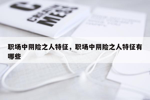 职场中阴险之人特征，职场中阴险之人特征有哪些