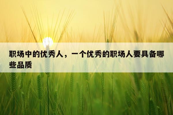 职场中的优秀人，一个优秀的职场人要具备哪些品质