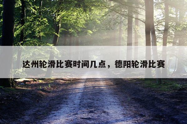 达州轮滑比赛时间几点，德阳轮滑比赛