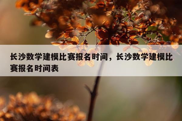 长沙数学建模比赛报名时间，长沙数学建模比赛报名时间表