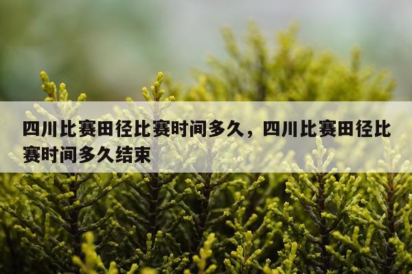 四川比赛田径比赛时间多久，四川比赛田径比赛时间多久结束