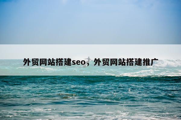 外贸网站搭建seo，外贸网站搭建推广