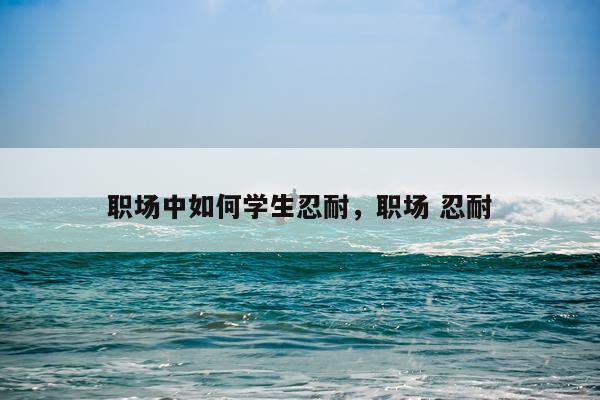 职场中如何学生忍耐，职场 忍耐