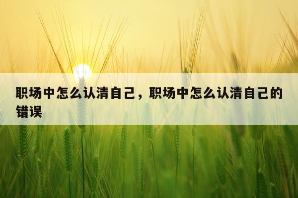 职场中怎么认清自己，职场中怎么认清自己的错误