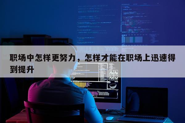 职场中怎样更努力，怎样才能在职场上迅速得到提升