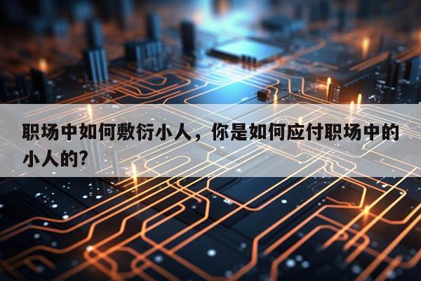 职场中如何敷衍小人，你是如何应付职场中的小人的?