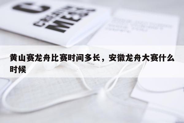 黄山赛龙舟比赛时间多长，安徽龙舟大赛什么时候