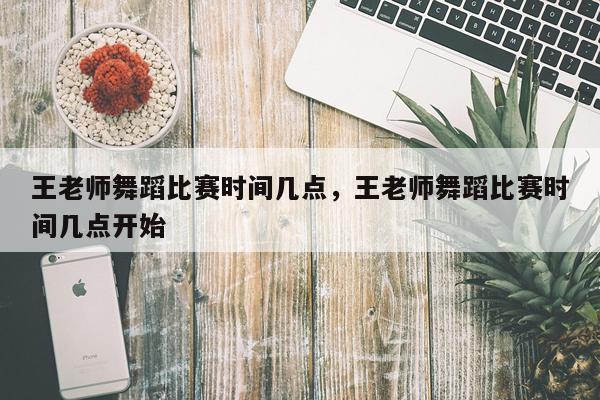 王老师舞蹈比赛时间几点,王老师舞蹈比赛时间几点开始