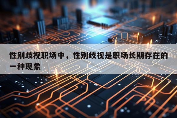 性别歧视职场中，性别歧视是职场长期存在的一种现象
