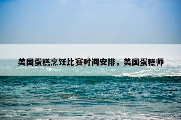 美国蛋糕烹饪比赛时间安排，美国蛋糕师