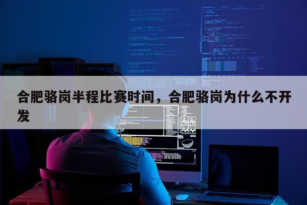 合肥骆岗半程比赛时间，合肥骆岗为什么不开发