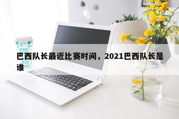 巴西队长最近比赛时间,2021巴西队长是谁