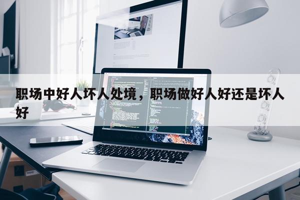 职场中好人坏人处境，职场做好人好还是坏人好