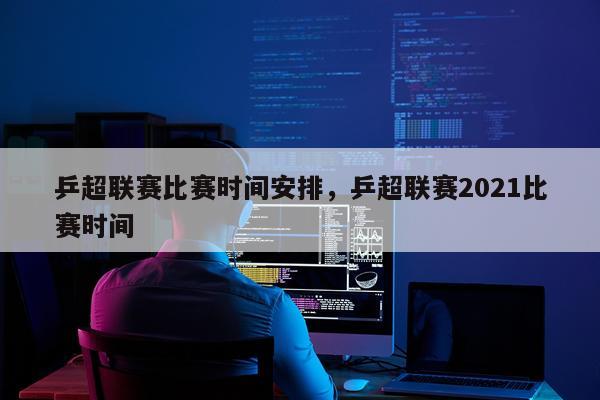 乒超联赛比赛时间安排，乒超联赛2021比赛时间