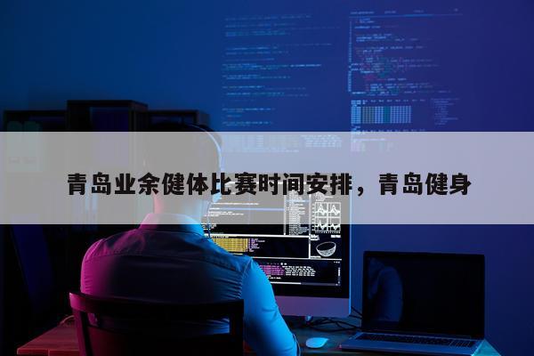 青岛业余健体比赛时间安排,青岛健身