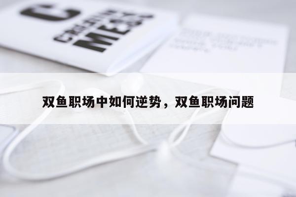 双鱼职场中如何逆势，双鱼职场问题