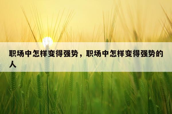 职场中怎样变得强势，职场中怎样变得强势的人