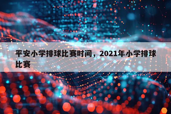 平安小学排球比赛时间，2021年小学排球比赛