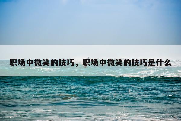 职场中微笑的技巧，职场中微笑的技巧是什么