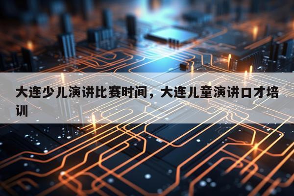 大连少儿演讲比赛时间,大连儿童演讲口才培训