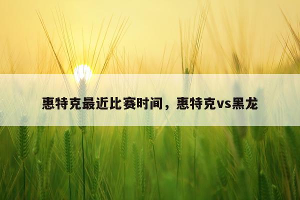 惠特克最近比赛时间,惠特克vs黑龙