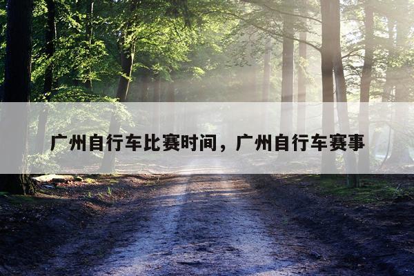 广州自行车比赛时间，广州自行车赛事