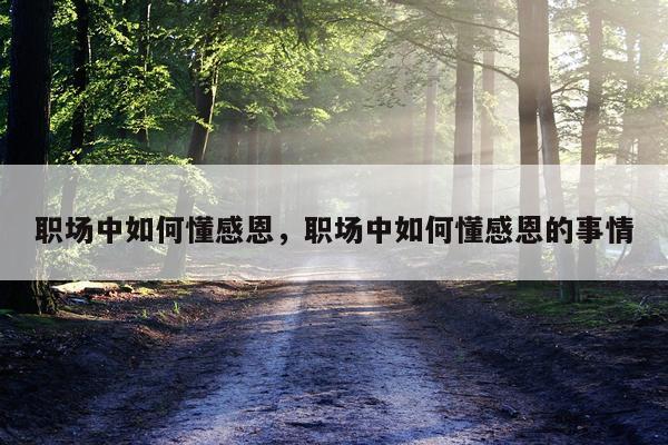 职场中如何懂感恩，职场中如何懂感恩的事情