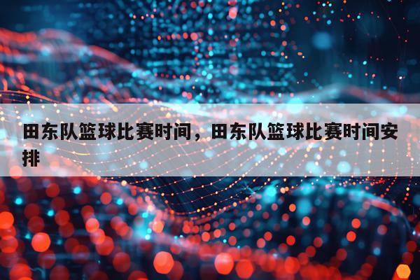 田东队篮球比赛时间，田东队篮球比赛时间安排