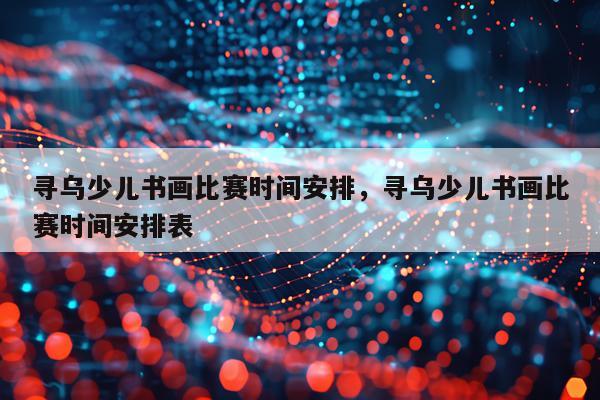 寻乌少儿书画比赛时间安排，寻乌少儿书画比赛时间安排表