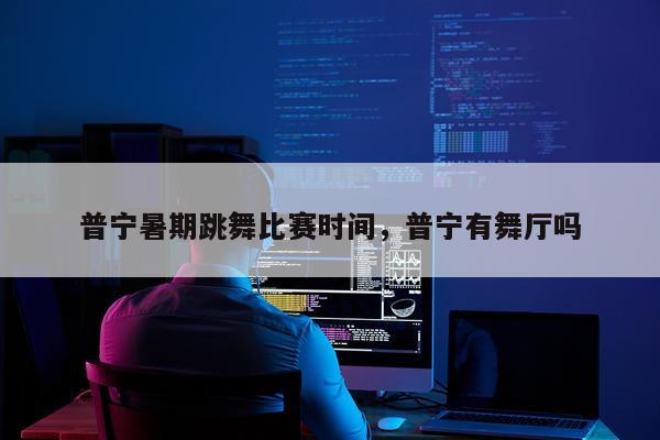 普宁暑期跳舞比赛时间，普宁有舞厅吗
