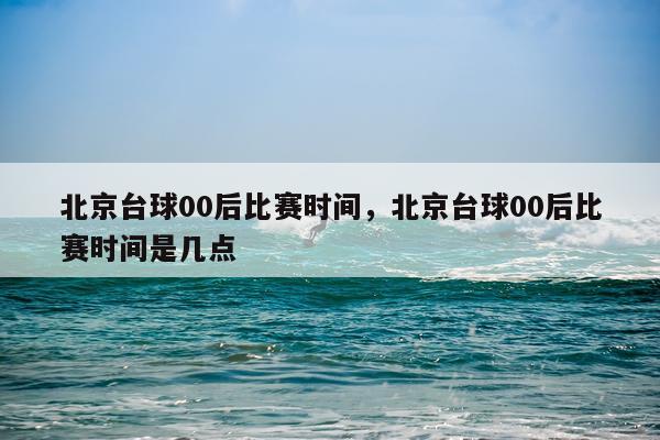 北京台球00后比赛时间，北京台球00后比赛时间是几点