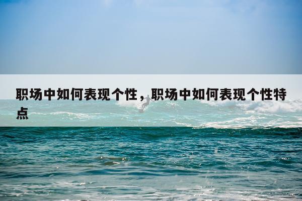 职场中如何表现个性，职场中如何表现个性特点