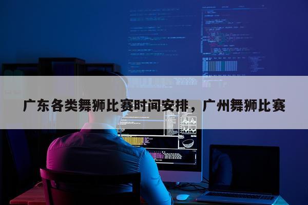 广东各类舞狮比赛时间安排，广州舞狮比赛