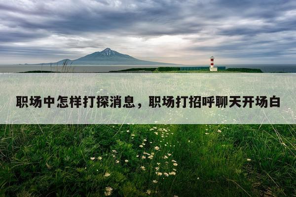 职场中怎样打探消息，职场打招呼聊天开场白