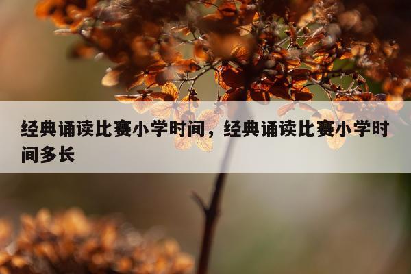 经典诵读比赛小学时间，经典诵读比赛小学时间多长