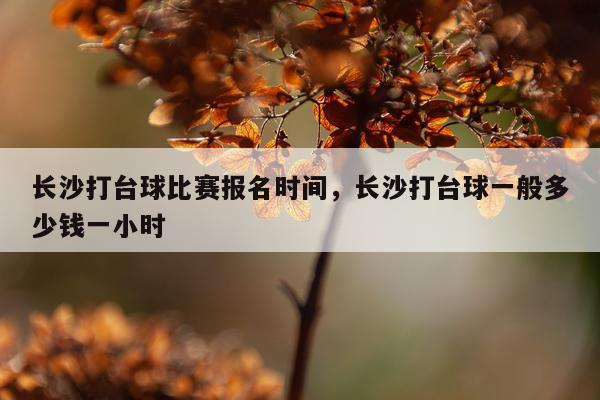 长沙打台球比赛报名时间,长沙打台球一般多少钱一小时