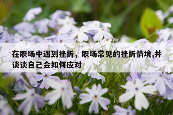 在职场中遇到挫折，职场常见的挫折情境,并谈谈自己会如何应对