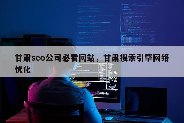 甘肃seo公司必看网站，甘肃搜索引擎网络优化