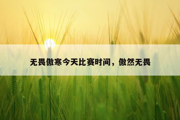 无畏傲寒今天比赛时间，傲然无畏