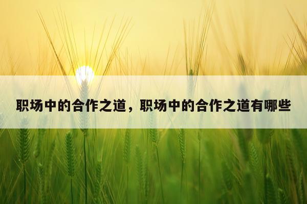 职场中的合作之道，职场中的合作之道有哪些
