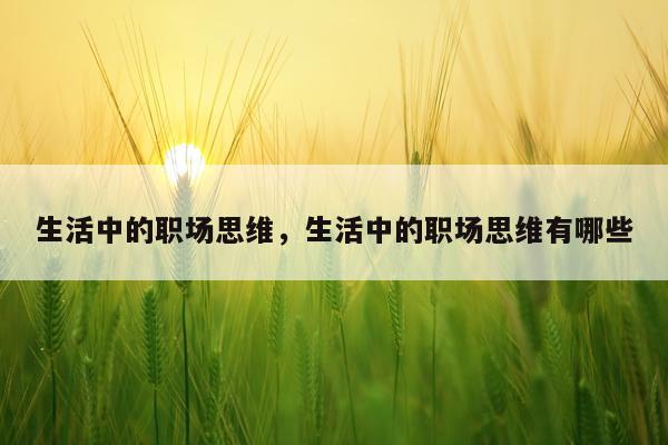 生活中的职场思维，生活中的职场思维有哪些