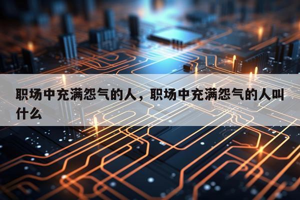 职场中充满怨气的人，职场中充满怨气的人叫什么