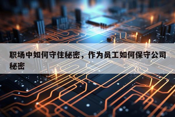 职场中如何守住秘密，作为员工如何保守公司秘密
