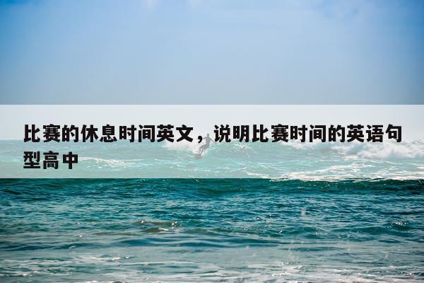 比赛的休息时间英文,说明比赛时间的英语句型高中
