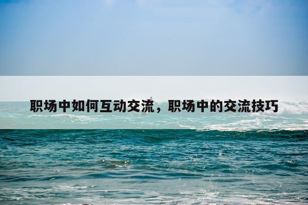 职场中如何互动交流，职场中的交流技巧
