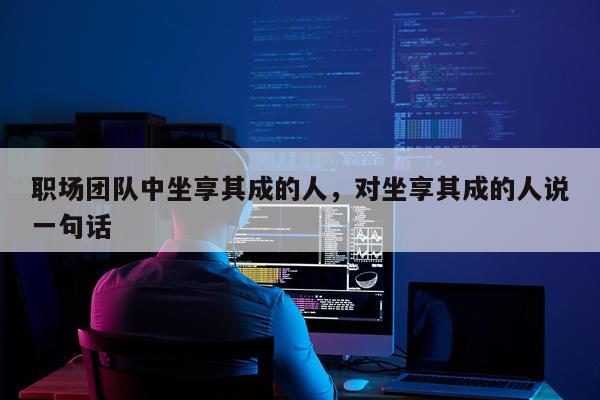 职场团队中坐享其成的人，对坐享其成的人说一句话