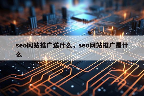 seo网站推广送什么，seo网站推广是什么