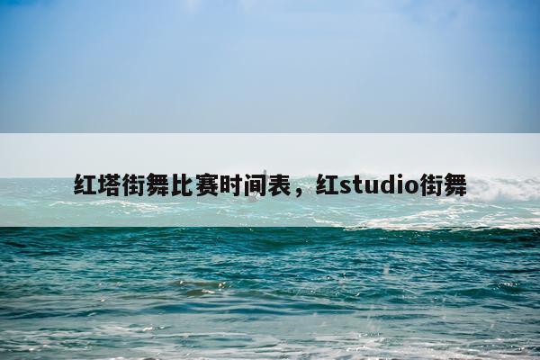 红塔街舞比赛时间表，红studio街舞