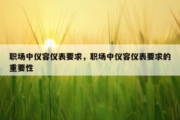 职场中仪容仪表要求，职场中仪容仪表要求的重要性