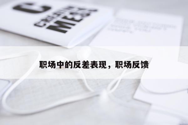 职场中的反差表现，职场反馈